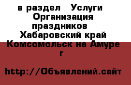  в раздел : Услуги » Организация праздников . Хабаровский край,Комсомольск-на-Амуре г.